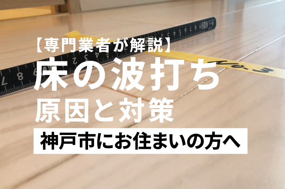 【専門業者が解説】神戸市で床の波打ち・フローリング浮きの原因と対策