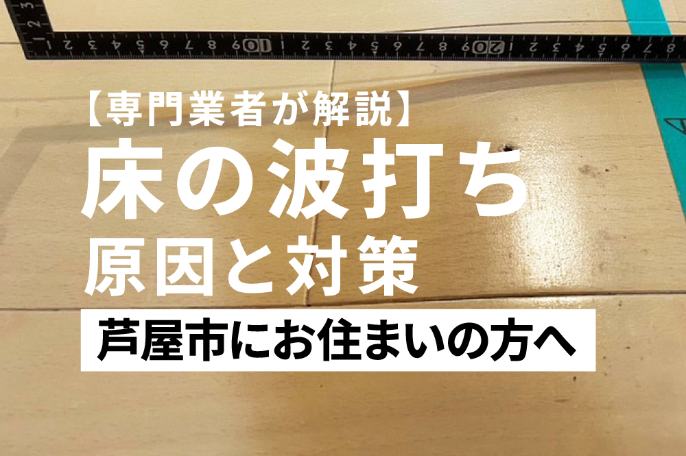 【専門業者が解説】芦屋市で床の波打ち・フローリング浮きの原因と対策
