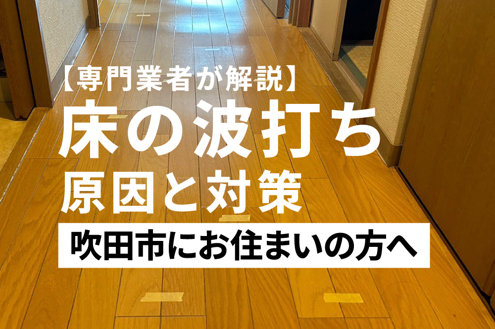 【専門業者が解説】吹田市で床の波打ち・フローリング浮きの原因と対策