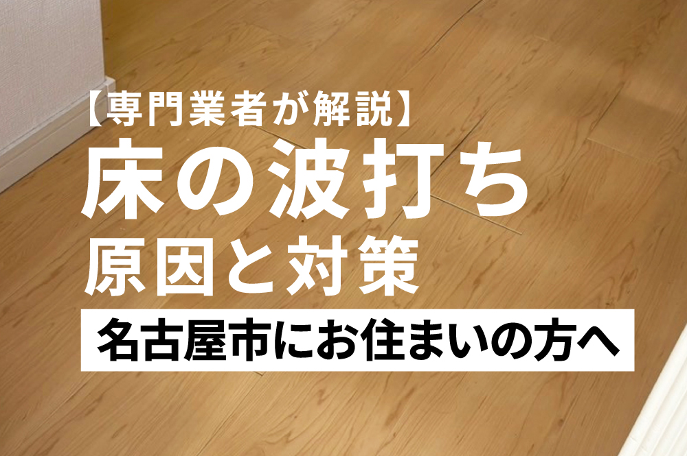 【専門業者が解説】名古屋市で床の波打ち・フローリング浮きの原因と対策