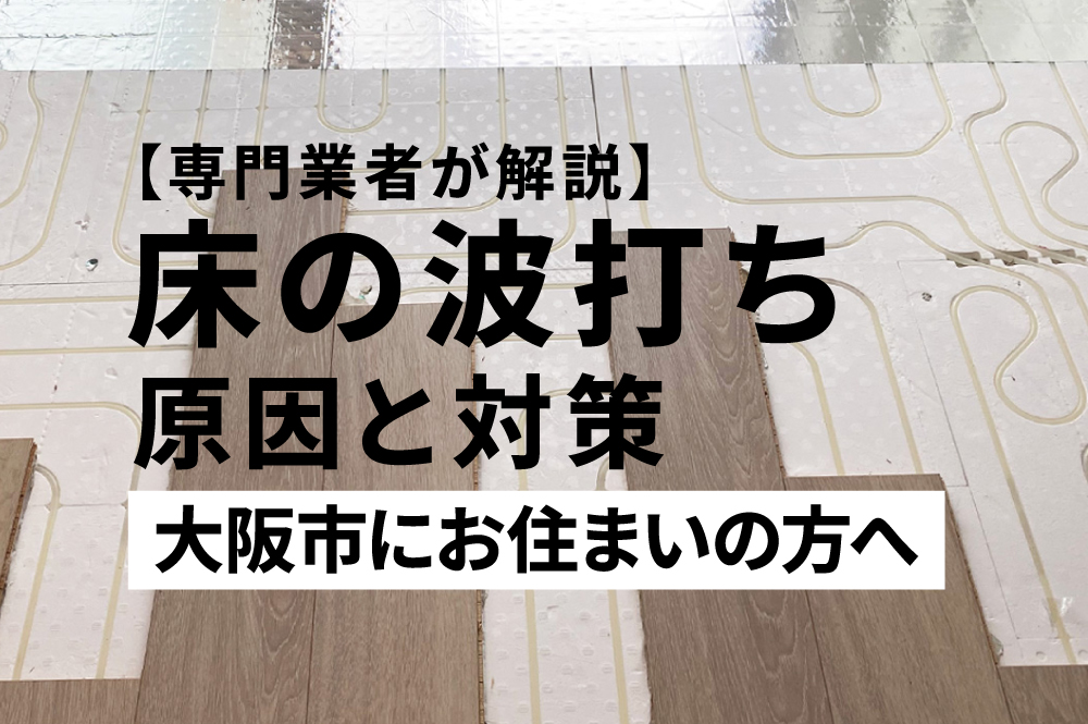 【専門業者が解説】大阪市で床の波打ち・フローリング浮きの原因と対策